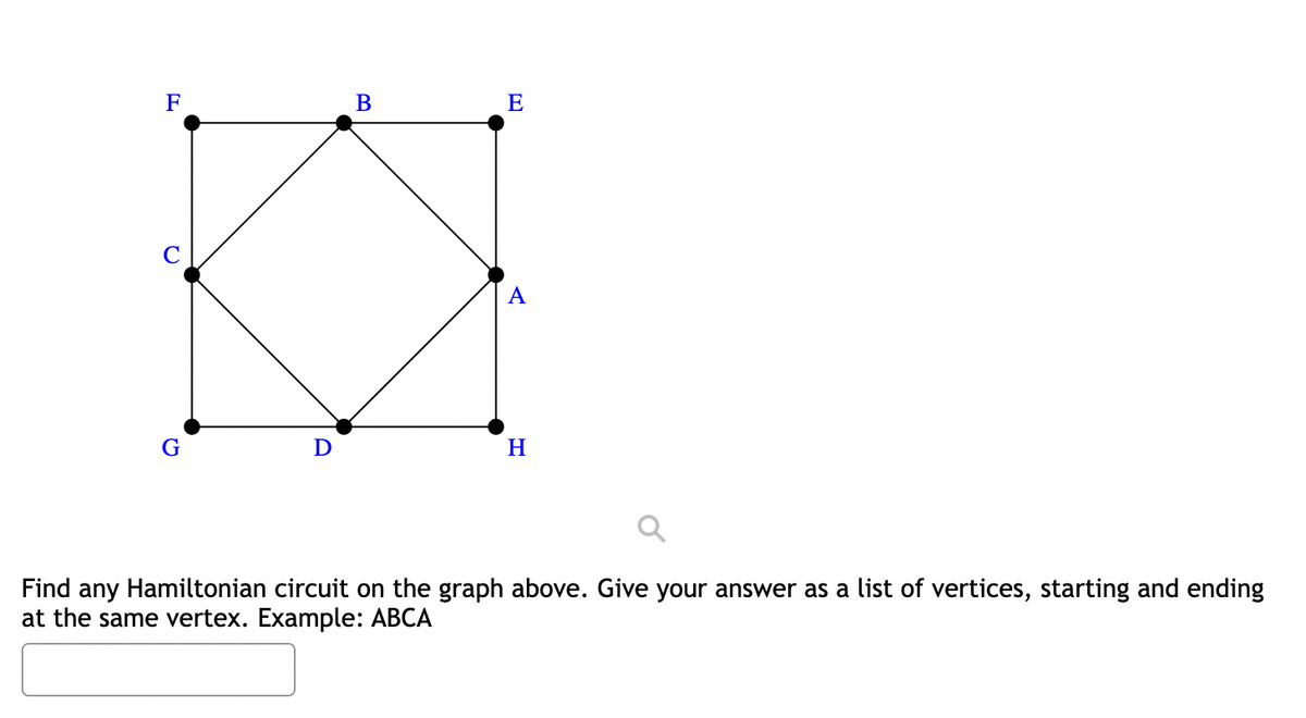 F
G
D
B
E
A
H
Find any Hamiltonian circuit on the graph above. Give your answer as a list of vertices, starting and ending
at the same vertex. Example: ABCA