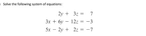 Solve the following system of equations:
2y + 3z = 7
3x + 6y – 12z = -3
5x – 2y + 2z = -7

