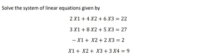 Solve the system of linear equations given by
2 X1 + 4 X2 + 6 X3 = 22
3 X1 + 8 X2 + 5 X3 = 27
- X1 + X2 + 2 X3 = 2
X1 + X2 + X3 + 3 X4 = 9
