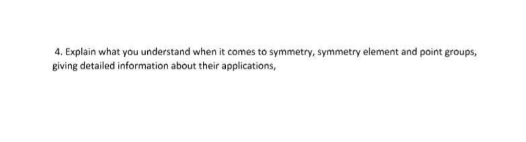 4. Explain what you understand when it comes to symmetry, symmetry element and point groups,
giving detailed information about their applications,
