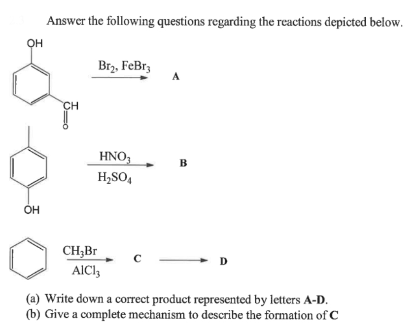 OH
OH
Answer the following questions regarding the reactions depicted below.
CH
Br₂, FeBr3
HNO3
H₂SO4
CH3Br
AIC13
с
A
B
- D
(a) Write down a correct product represented by letters A-D.
(b) Give a complete mechanism to describe the formation of C