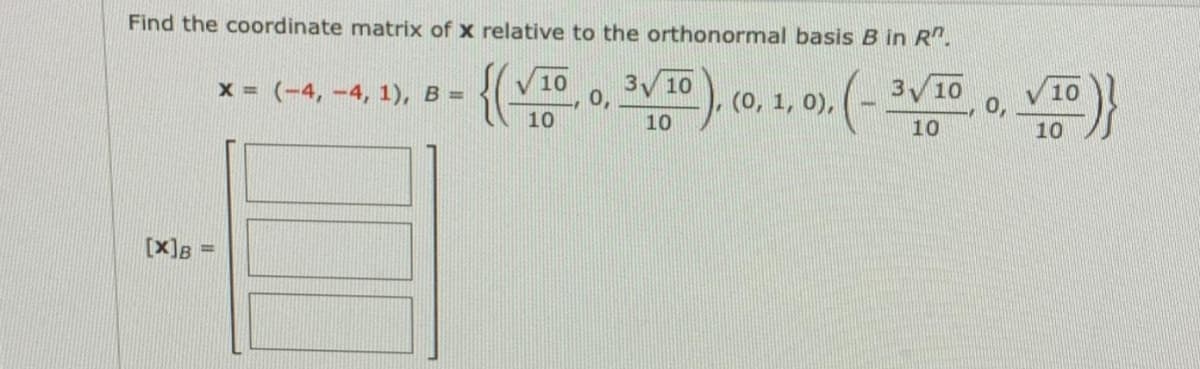 Find the coordinate matrix of x relative to the orthonormal basis B in R".
{(
3 10
0,
x = (-4, -4, 1), B =
10
(0, 1, 0), (-
3 10
V10
10
10
10
10
[X]B =
