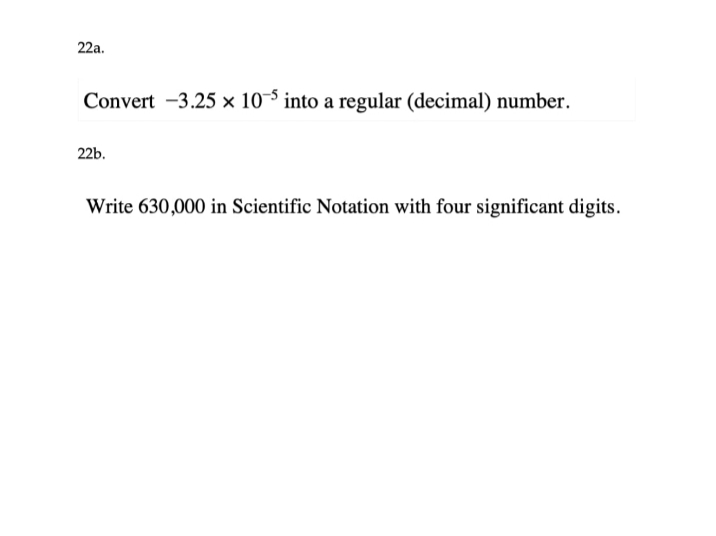 22a.
Convert -3.25 × 10-5 into a regular (decimal) number.
22b.
Write 630,000 in Scientific Notation with four significant digits.

