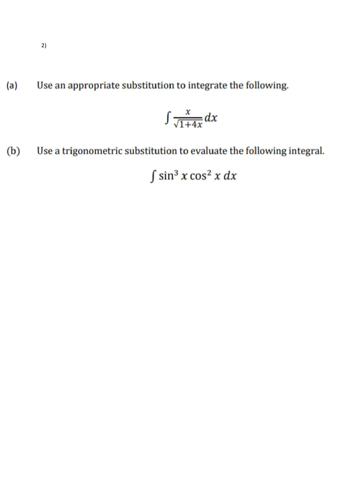 2)
(a)
Use an appropriate substitution to integrate the following.
S dx
VI+4x
(b)
Use a trigonometric substitution to evaluate the following integral.
S sin3 x cos? x dx
