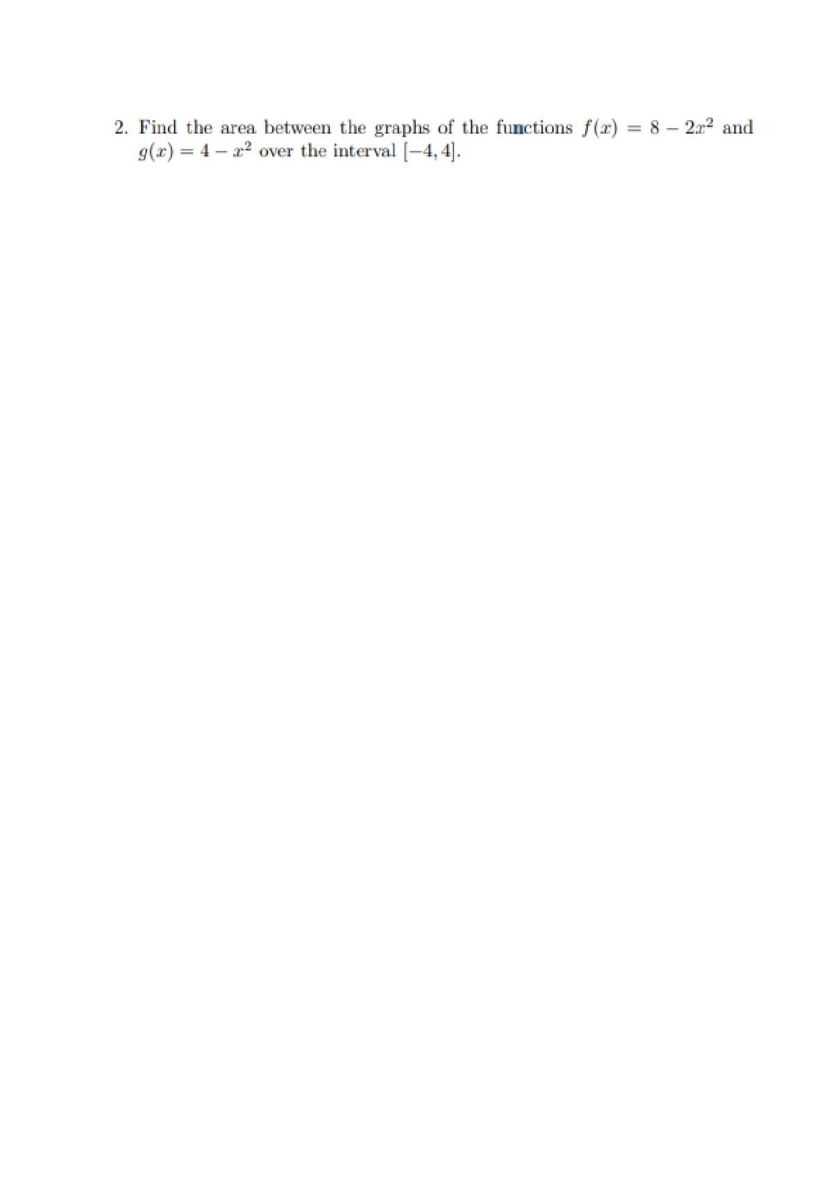 2. Find the area between the graphs of the functions f(r) = 8 – 2x2 and
g(x) = 4 – x? over the interval(-4, 4].
