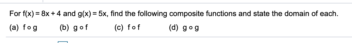 For f(x) = 8x + 4 and g(x) = 5x, find the following composite functions and state the domain of each.
(c) fof
(d) gog
(a) fog
(b) gof
