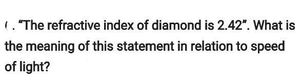 (. "The refractive index of diamond is 2.42". What is
the meaning of this statement in relation to speed
of light?