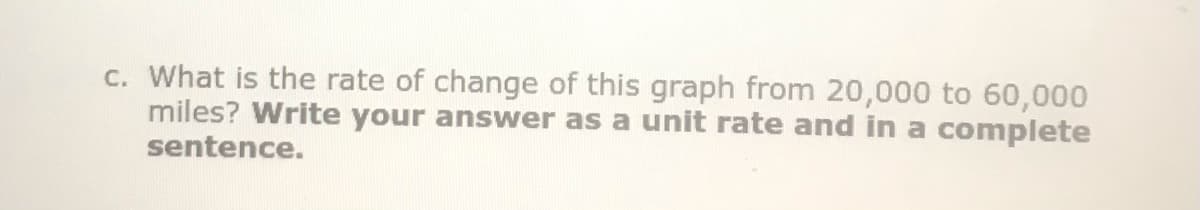 c. What is the rate of change of this graph from 20,000 to 60,000
miles? Write your answer as a unit rate and in a complete
sentence.
