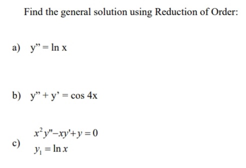 Find the general solution using Reduction of Order:
a) y"= In x
b) y"+y' = cos 4x
x'y"-xy'+y = 0
c)
Y, = In x
