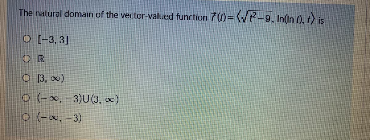 The natural domain of the vector-valued function 7 (t)=(V2-9, In(In t), t) s
O [-3, 3]
O R
O 13, 0)
O (-∞, -3)U(3, 0)
O (-x, -3)
