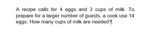 A recipe calls for 4 eggs and 3 cups of milk. To
prepare for a larger number of guests, a cook use 14
eggs. How many cups of milk are needed?
