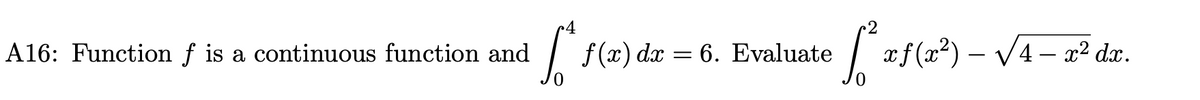 A16: Function f is a continuous function and
[*f(x) dx = 6. Evaluate
[²²
xƒ(x²) – √√4 – x² dx.