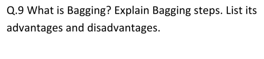 Q.9 What is Bagging? Explain Bagging steps. List its
advantages and disadvantages.