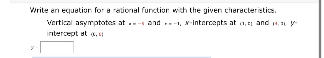 Write an equation for a rational function with the given characteristics.
Vertical asymptotes at x = -5 and
x = -1, X-intercepts at (1, 0) and (4, 0), y-
intercept at (0, 6)
y =
