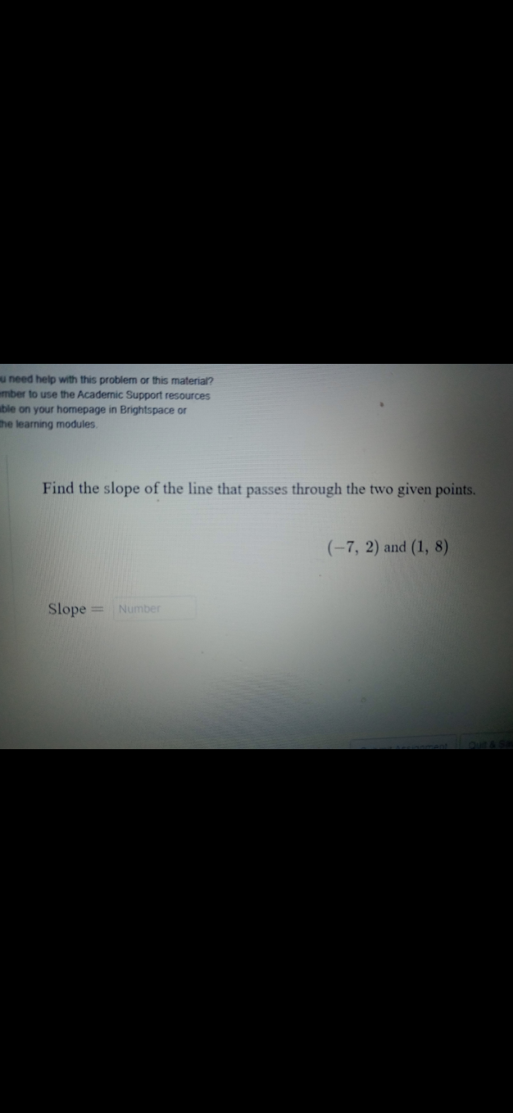 u need help with this problem or this material?
ember to use the Academic Support resources
able on your homepage in Brightspace or
the learning modules.
Find the slope of the line that passes through the two given points.
(-7, 2) and (1, 8)
Slope=
Number
