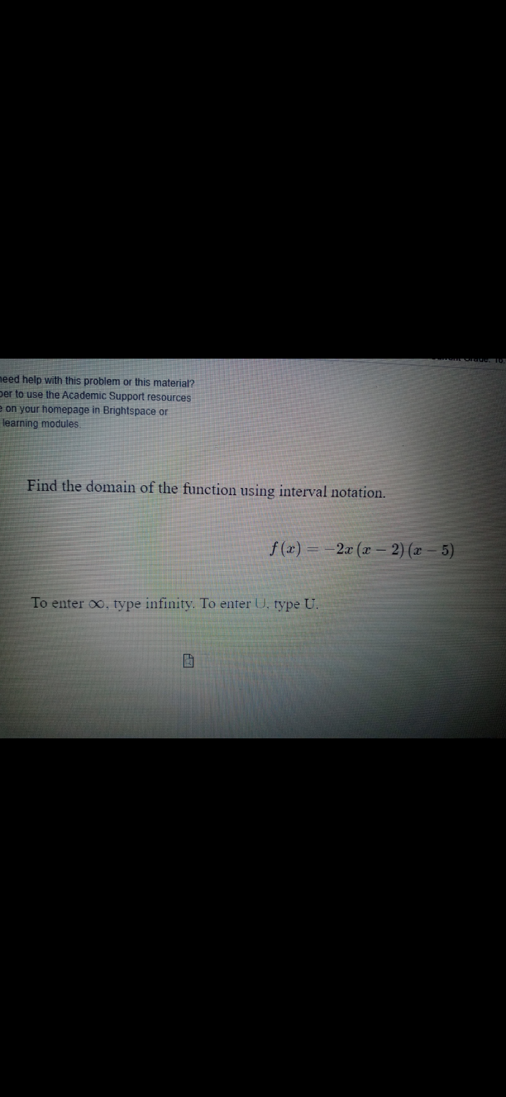 need help with this problem or this material?
per to use the Academic Support resources
e on your homepage in Brightspace or
learning modules.
Find the domain of the function using interval notation.
f (2)
2a (x – 2) (x – 5)
To enter oo, type infinity. To enter U, type U.
