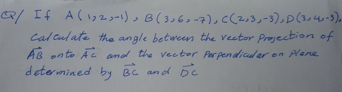 If A(っ2コ-)っB(336コ-7)」cく2っろ」ー3)D(34-3)。
Cal culate the angle between the vector Projection of
ÁB onto A c and the vector Perpendical ar on plane
determined BC and DC
by
