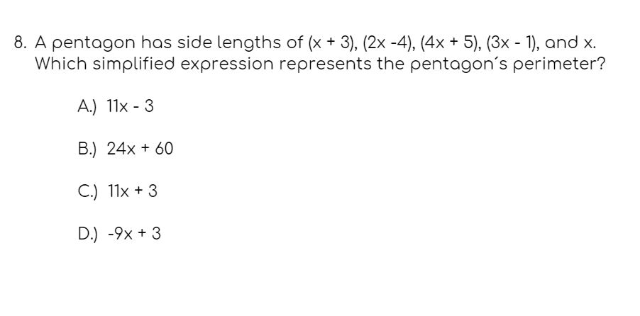 8. A pentagon has side lengths of (x + 3), (2x -4), (4x + 5), (3x - 1), and x.
Which simplified expression represents the pentagon's perimeter?
А.) 11х - 3
B.) 24x + 60
С.) 11х + 3
D.) -9x + 3
