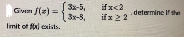 S 3x-5,
Given f(x) = 1 3x-8,
if x<2
determine if the
%3D
if x > 2
limit of f(x) exists.
