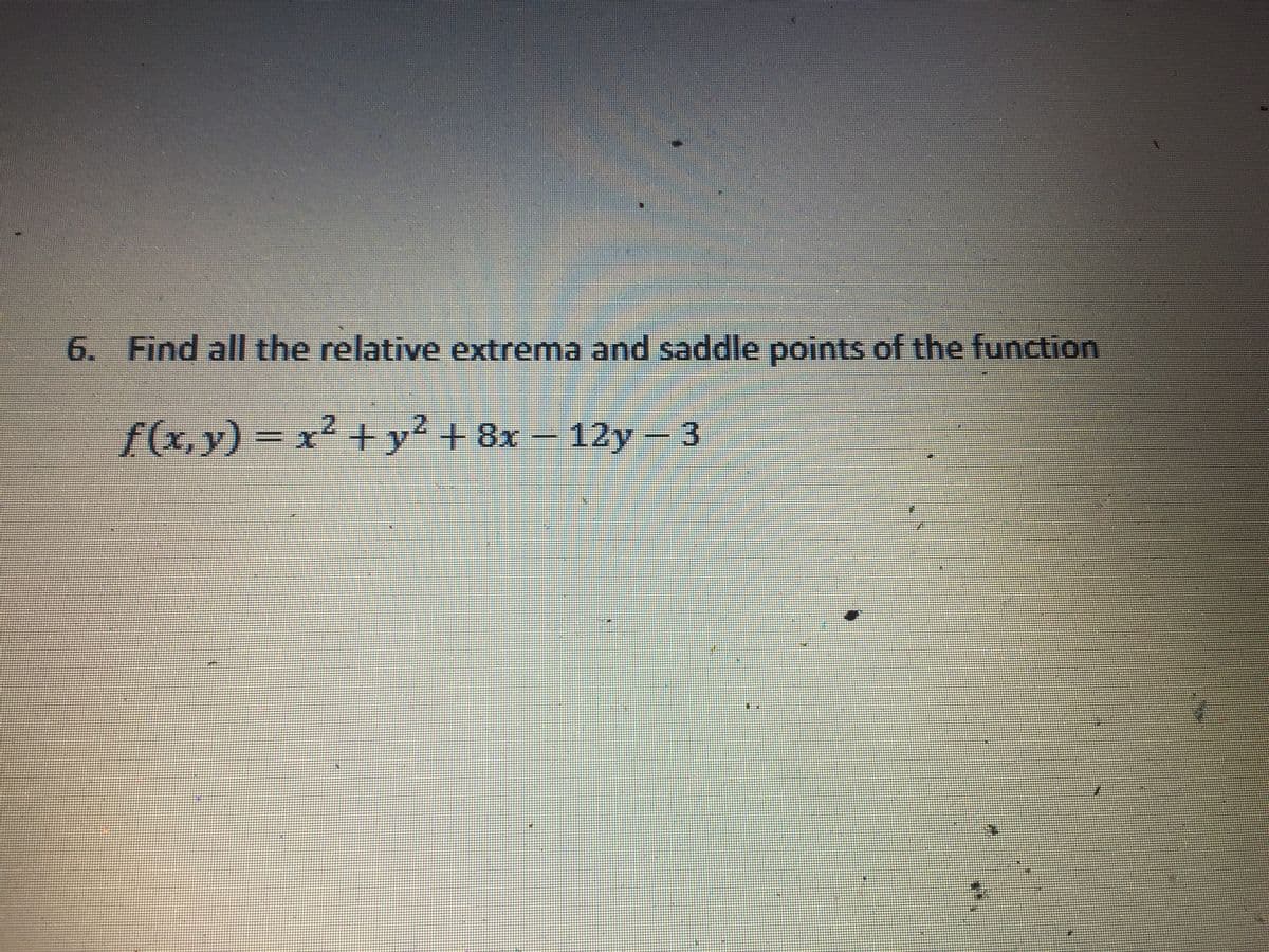 6. Find all the relative extrema and saddle points of the function
f(x,y) = x² +y² + 8x – 12y 3
