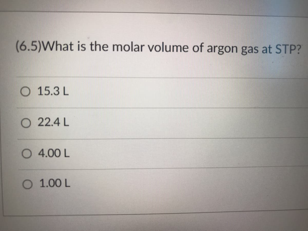 (6.5)What is the molar volume of argon gas at STP?
O 15.3 L
O 22.4 L
O 4.00 L
O 1.00 L
