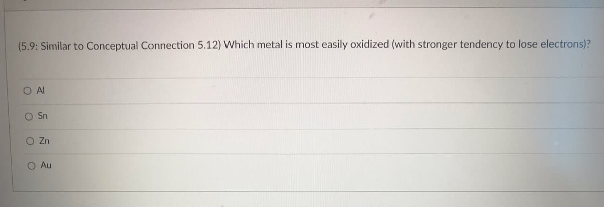 (5.9: Similar to Conceptual Connection 5.12) Which metal is most easily oxidized (with stronger tendency to lose electrons)?
O AI
O Sn
O Zn
O Au
