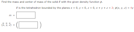 Find the mass and center of mass of the solid E with the given density function p.
m
11
(x, y, z) =
E is the tetrahedron bounded by the planes x = 0, y = 0, z = 0, x + y + z = 2; p(x, y, z) = 4y
