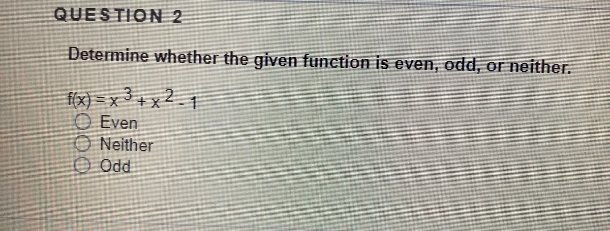 QUESTION 2
Determine whether the given function is even, odd, or neither.
f(x) = x 3 + x 2 -1
Even
Neither
Od
