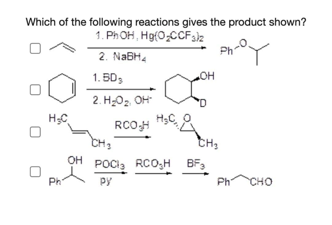 Which of the following reactions gives the product shown?
1. PhOH, Hg(0,CCF3}z
Ph
2. NABH4
1. BD3
HO"
2. H-O2, OH
H3C
RCOH
CH3
CH3
OH POCI3 RCO;H
BF3
Ph
py
Ph
сно
