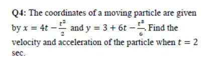 Q4: The coordinates of a moving particle are given
by x = 4t
and y = 3 + 6t –5 Find the
velocity and acceleration of the particle when t = 2
sec.
