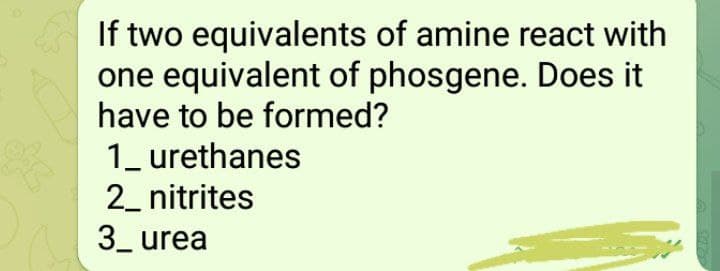 If two equivalents of amine react with
one equivalent of phosgene. Does it
have to be formed?
1_ urethanes
2_ nitrites
3_ urea
