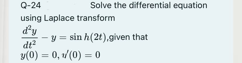 Q-24
Solve the differential equation
using Laplace transform
d'y
– y = sin h(2t),given that
dt?
y(0) = 0, v'(0) = 0
