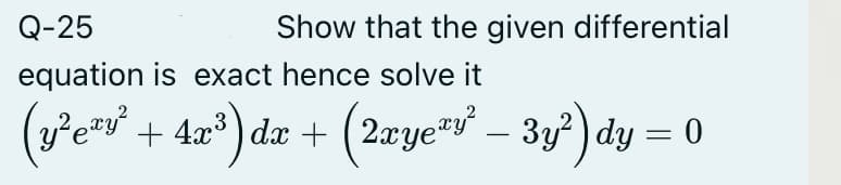 Q-25
Show that the given differential
equation is exact hence solve it
(y'ey + 4a* ) dx + (2æye™y – 3y²) dy = 0
