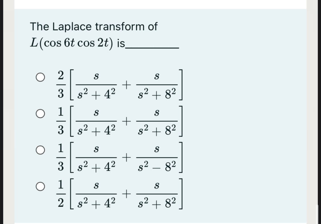 The Laplace transform of
L(cos 6t cos 2t) is,
O 2
S
3
s2 + 42
s2 + 82
O 1
3 s2 + 4?
s2
+ 82
1
S
3 s2 + 42
s2 – 82
1
S
2 82 + 42
s2 + 82
+
+
+
