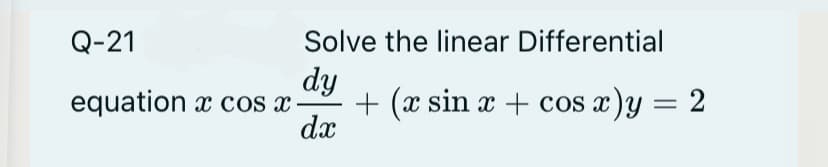Q-21
Solve the linear Differential
dy
equation x cos x-
+ (x sin x + cos x)y = 2
dx
