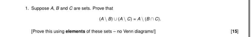 1. Suppose A, B and C are sets. Prove that
(A\ B) U (A\ C) = A\ (Bn C).
[Prove this using elements of these sets – no Venn diagrams!]
[15]
