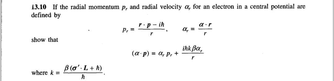 13.10 If the radial momentum p, and radial velocity a, for an electron in a central potential are
defined by
r.p-ih
a.r
Pr =
Xr=
"
r
r
show that
ihk Ba,
(ap) = ar Pr +
r
B(o'. L + h)
where k =
ħ
