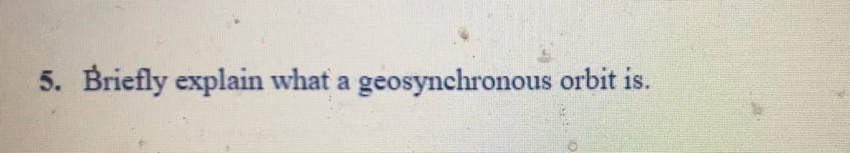 5. Briefly explain what a geosynchronous orbit is.
