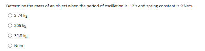 Determine the mass of an object when the period of oscillation is 12 s and spring constant is 9 N/m.
2.74 kg
206 kg
32.8 kg
None
