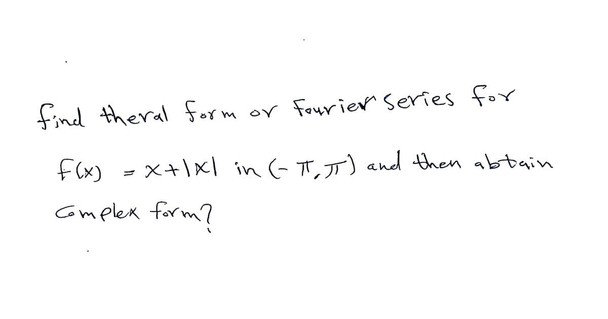 find theral form or fourier Series foy
f(x) - x+|xl in -T,J) and then abtain
Complex form?
