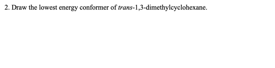 2. Draw the lowest energy conformer of trans-1,3-dimethylcyclohexane.
