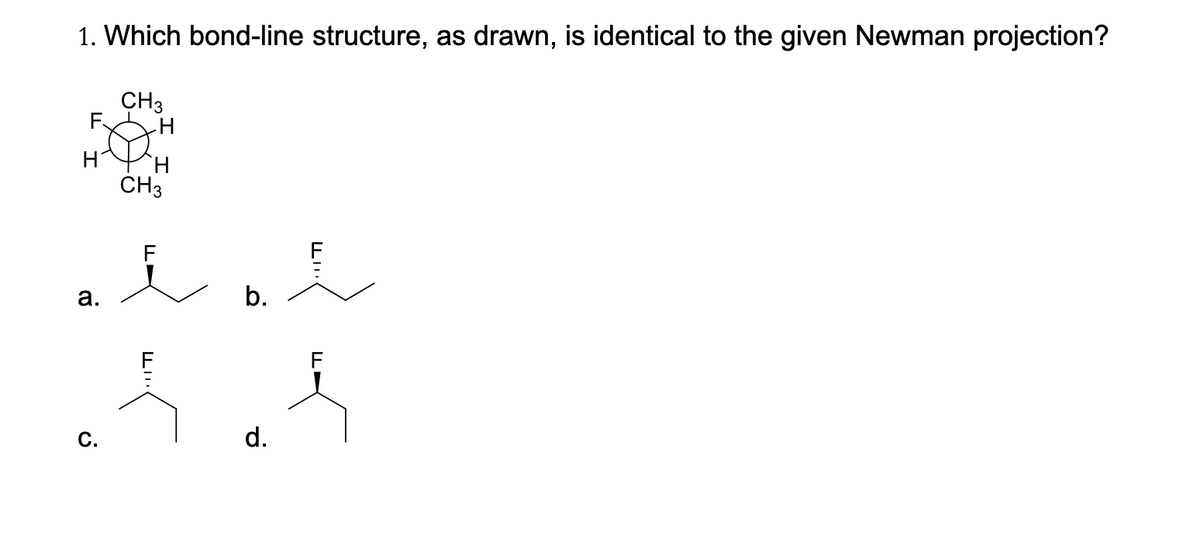 1. Which bond-line structure, as drawn, is identical to the given Newman projection?
CH3
F.
H
ČH3
F
а.
b.
F
С.
d.
