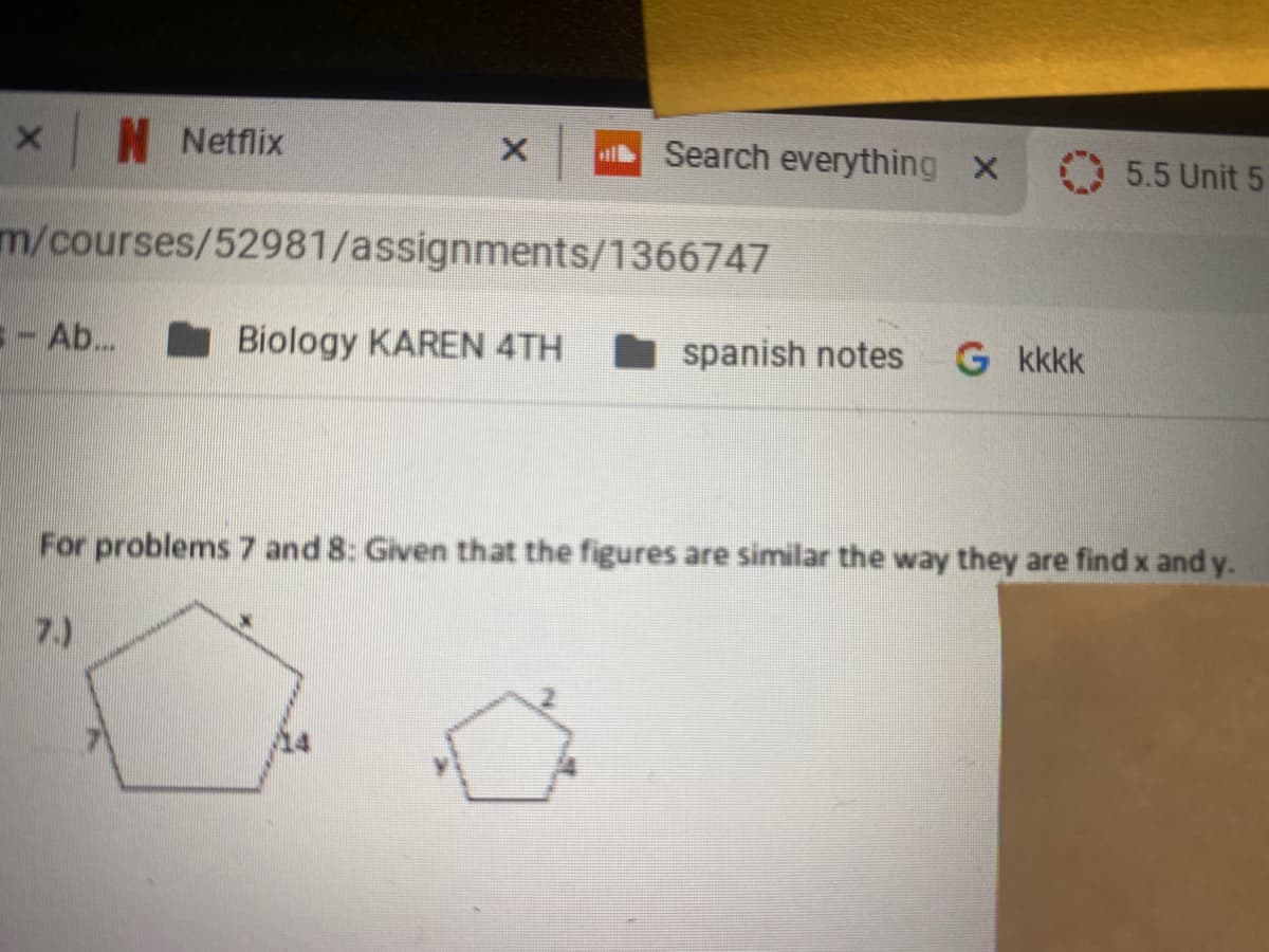 NNetflix
Search everything x
5.5 Unit 5
m/courses/52981/assignments/1366747
- Ab.
Biology KAREN 4TH
spanish notes
G kkkk
For problems 7 and 8: Given that the figures are similar the way they are find x and y.
7.)
