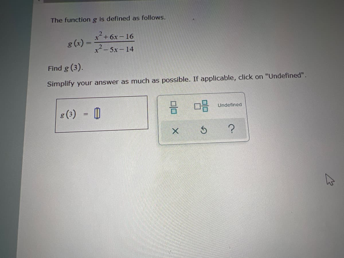 The function g is defined as follows.
g(x)=
Find g (3).
Simplify your answer as much as possible. If applicable, click on "Undefined".
g (3)
x²+6x-16
1-51-14
=
0
3 08
X
Undefined
?
کی