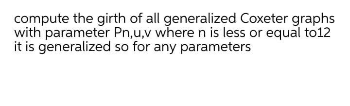 compute the girth of all generalized Coxeter graphs
with parameter Pn,u,v where n is less or equal to12
it is generalized so for any parameters
