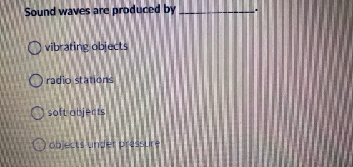 Sound waves are produced by
vibrating objects
O radio stations
soft objects
O objects under pressure
