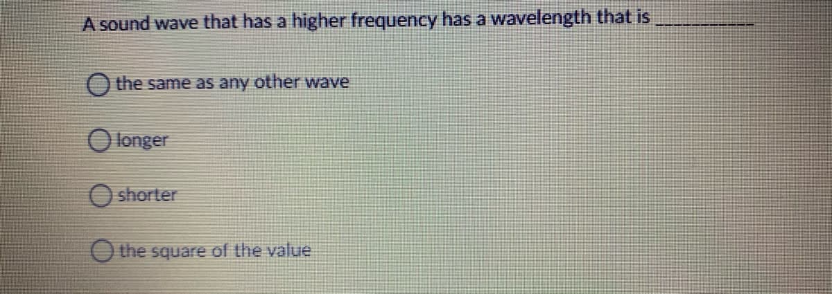 A sound wave that has a higher frequency has a wavelength that is
O the same as any other wave
O longer
O shorter
O the square of the value
