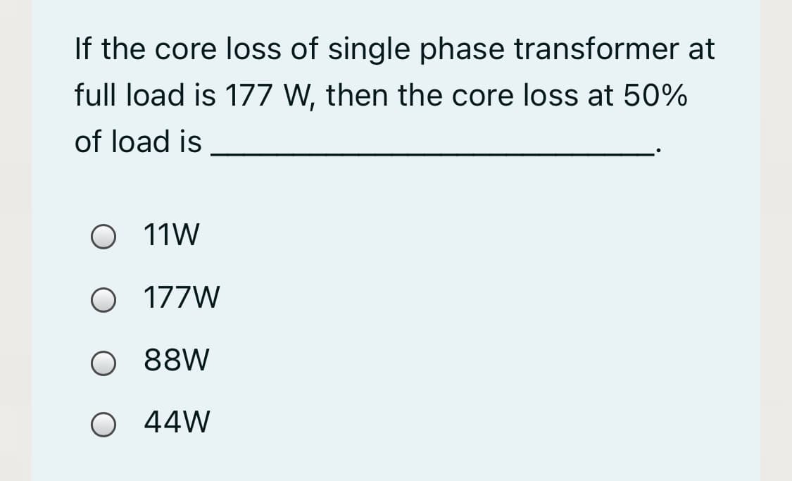 If the core loss of single phase transformer at
full load is 177 W, then the core loss at 50%
of load is
O 11W
O 177W
88W
O 44W
