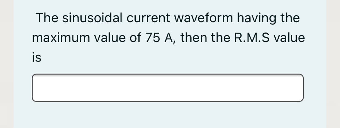 The sinusoidal current waveform having the
maximum value of 75 A, then the R.M.S value
is
