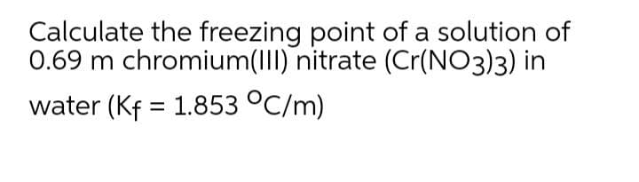 Calculate the freezing point of a solution of
0.69 m chromium(III) nitrate (Cr(NO3)3) in
water (Kf = 1.853 °C/m)
